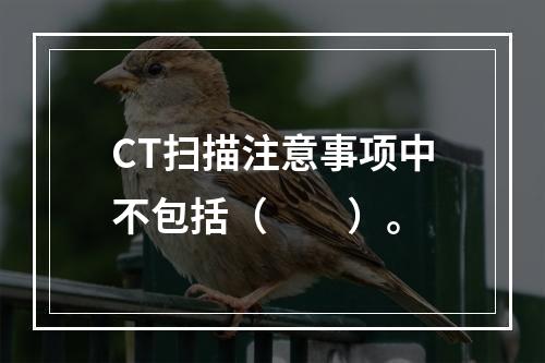 CT扫描注意事项中不包括（　　）。