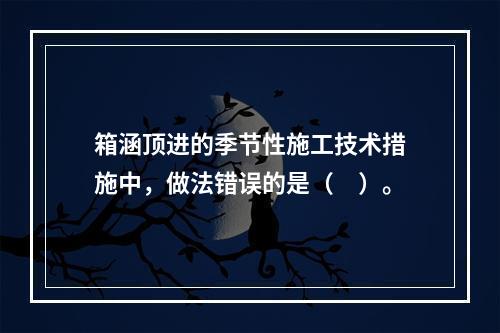 箱涵顶进的季节性施工技术措施中，做法错误的是（　）。