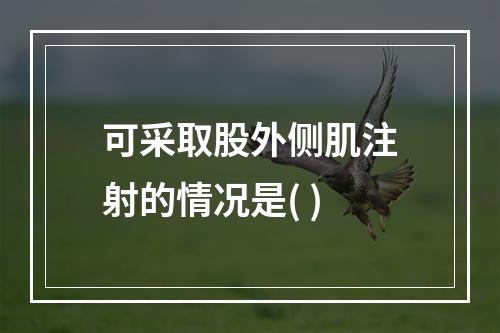 可采取股外侧肌注射的情况是( )