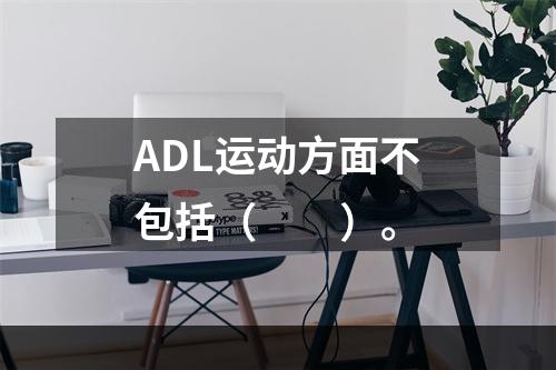 ADL运动方面不包括（　　）。