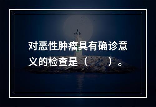 对恶性肿瘤具有确诊意义的检查是（　　）。