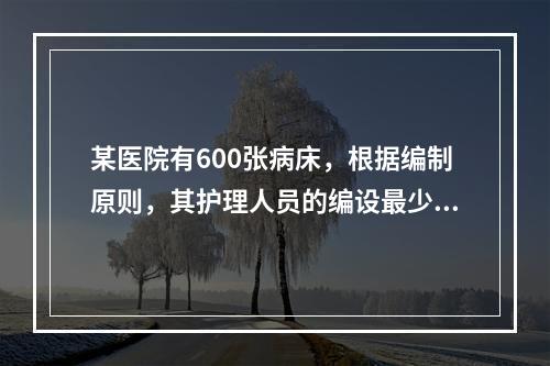 某医院有600张病床，根据编制原则，其护理人员的编设最少约为