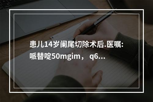 患儿14岁阑尾切除术后.医嘱:哌替啶50mgim， q6hp