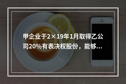 甲企业于2×19年1月取得乙公司20％有表决权股份，能够对乙