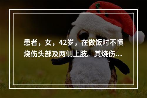 患者，女，42岁，在做饭时不慎烧伤头部及两侧上肢。其烧伤面