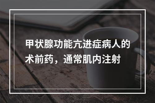 甲状腺功能亢进症病人的术前药，通常肌内注射