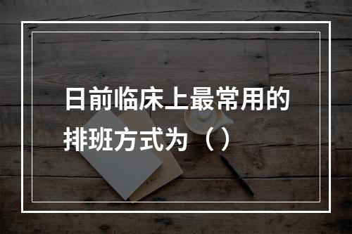 日前临床上最常用的排班方式为（ ）