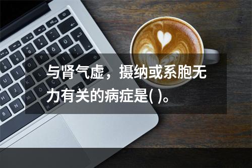 与肾气虚，摄纳或系胞无力有关的病症是( )。