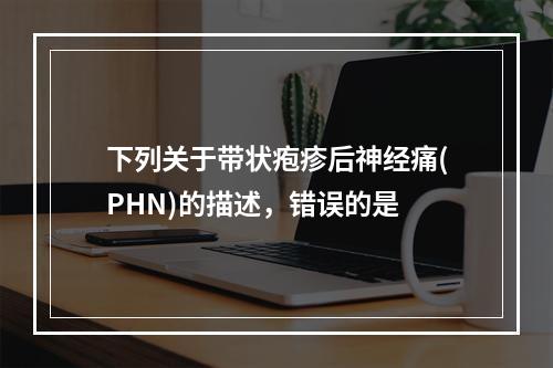 下列关于带状疱疹后神经痛(PHN)的描述，错误的是