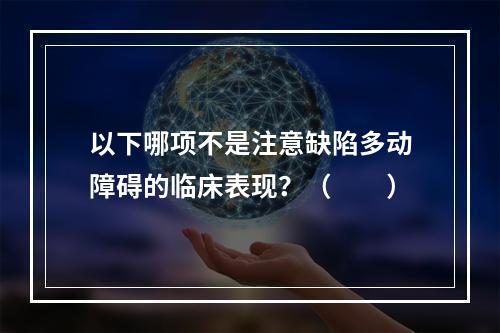 以下哪项不是注意缺陷多动障碍的临床表现？（　　）