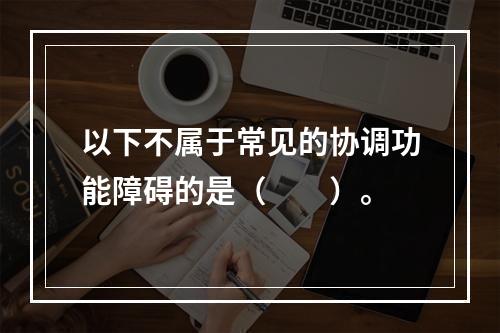 以下不属于常见的协调功能障碍的是（　　）。