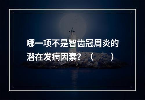 哪一项不是智齿冠周炎的潜在发病因素？（　　）