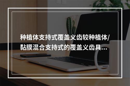 种植体支持式覆盖义齿较种植体/黏膜混合支持式的覆盖义齿具有