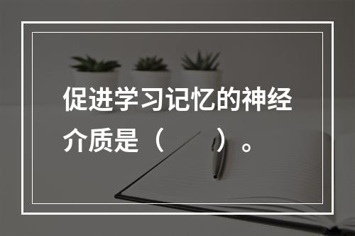 促进学习记忆的神经介质是（　　）。