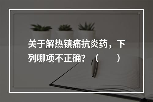 关于解热镇痛抗炎药，下列哪项不正确？（　　）