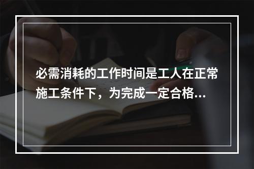 必需消耗的工作时间是工人在正常施工条件下，为完成一定合格产品