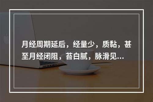 月经周期延后，经量少，质黏，甚至月经闭阻，苔白腻，脉滑见于