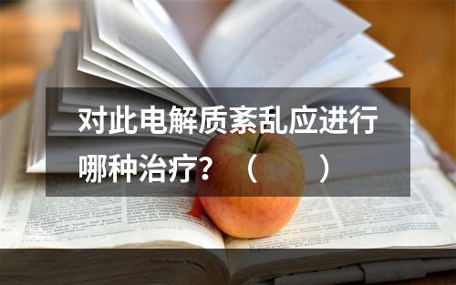 对此电解质紊乱应进行哪种治疗？（　　）