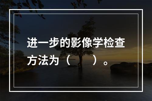 进一步的影像学检查方法为（　　）。