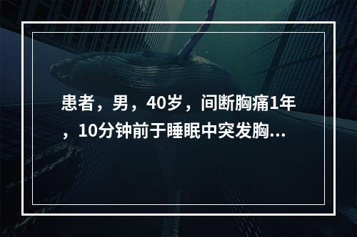 患者，男，40岁，间断胸痛1年，10分钟前于睡眠中突发胸痛