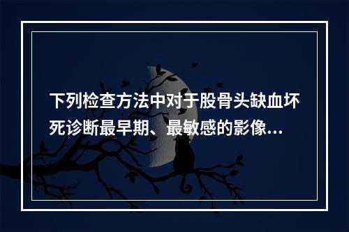 下列检查方法中对于股骨头缺血坏死诊断最早期、最敏感的影像学方