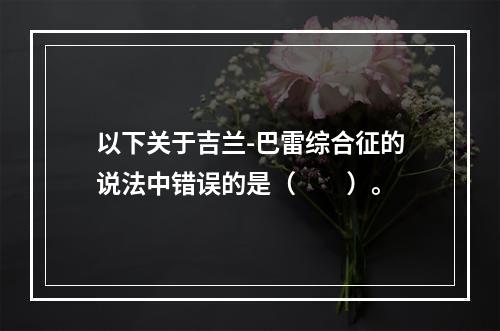 以下关于吉兰-巴雷综合征的说法中错误的是（　　）。