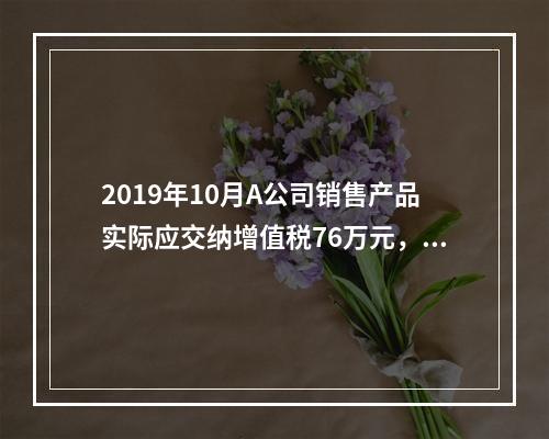 2019年10月A公司销售产品实际应交纳增值税76万元，消费