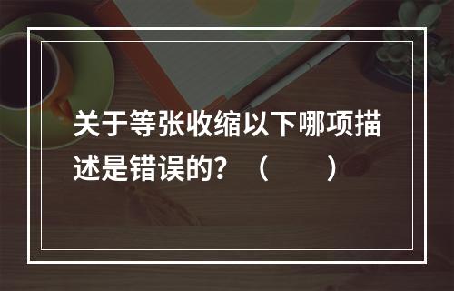 关于等张收缩以下哪项描述是错误的？（　　）