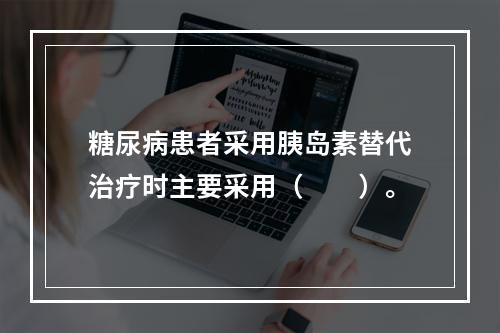 糖尿病患者采用胰岛素替代治疗时主要采用（　　）。