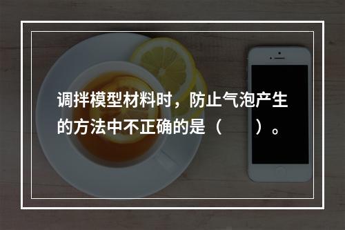 调拌模型材料时，防止气泡产生的方法中不正确的是（　　）。