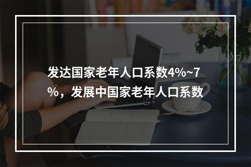 发达国家老年人口系数4%~7%，发展中国家老年人口系数