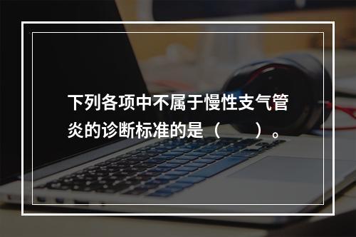 下列各项中不属于慢性支气管炎的诊断标准的是（　　）。