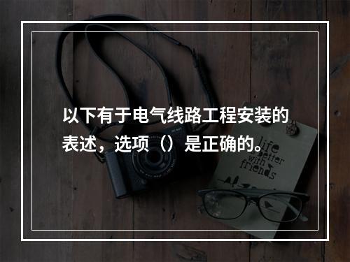 以下有于电气线路工程安装的表述，选项（）是正确的。