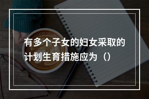 有多个子女的妇女采取的计划生育措施应为（）