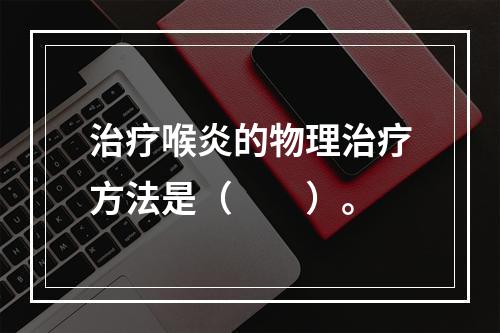 治疗喉炎的物理治疗方法是（　　）。