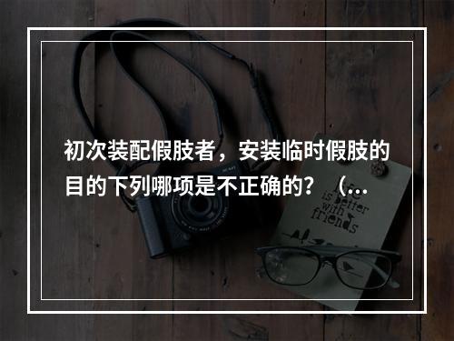 初次装配假肢者，安装临时假肢的目的下列哪项是不正确的？（　