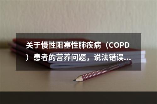 关于慢性阻塞性肺疾病（COPD）患者的营养问题，说法错误的