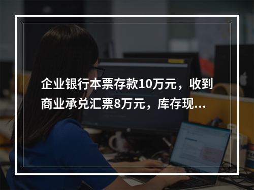 企业银行本票存款10万元，收到商业承兑汇票8万元，库存现金1