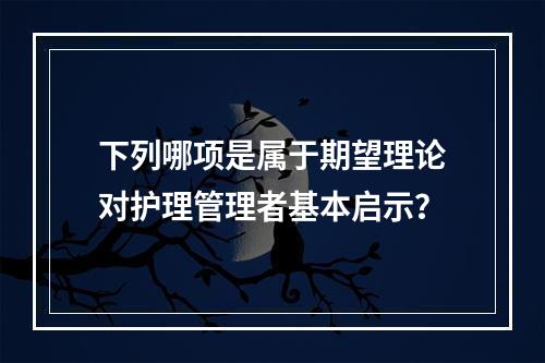 下列哪项是属于期望理论对护理管理者基本启示？