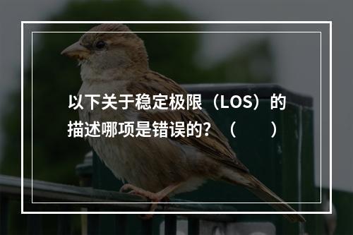 以下关于稳定极限（LOS）的描述哪项是错误的？（　　）