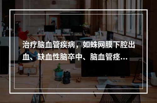 治疗脑血管疾病，如蛛网膜下腔出血、缺血性脑卒中、脑血管痉挛、