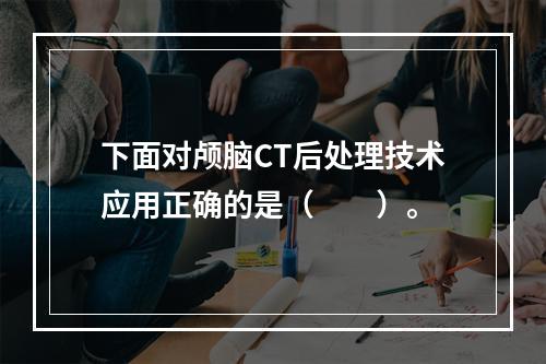 下面对颅脑CT后处理技术应用正确的是（　　）。