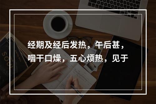 经期及经后发热，午后甚，咽干口燥，五心烦热，见于