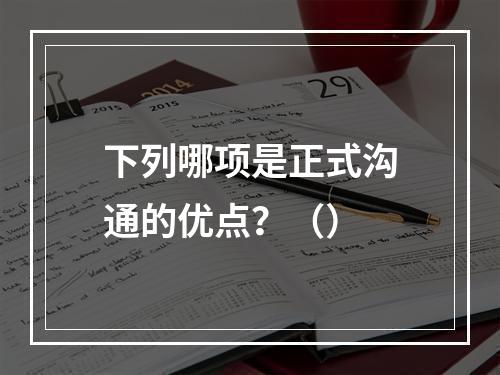 下列哪项是正式沟通的优点？（）