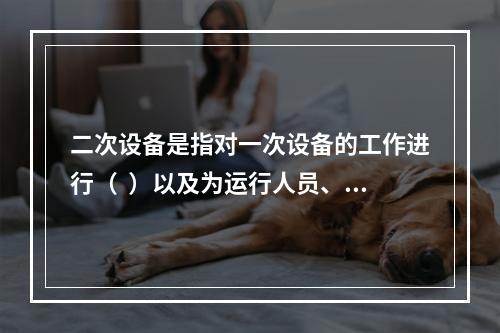 二次设备是指对一次设备的工作进行（  ）以及为运行人员、维护