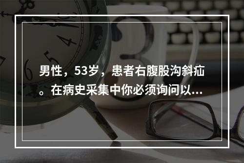 男性，53岁，患者右腹股沟斜疝。在病史采集中你必须询问以下有