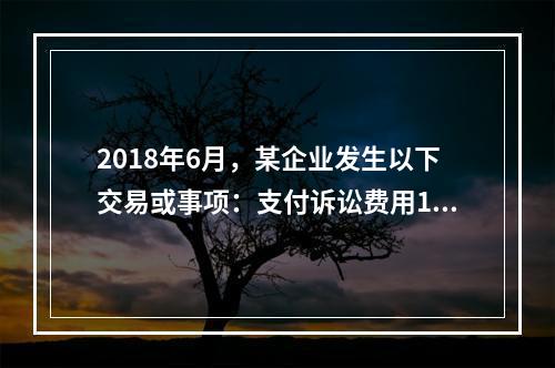 2018年6月，某企业发生以下交易或事项：支付诉讼费用10万