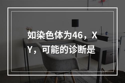 如染色体为46，XY，可能的诊断是