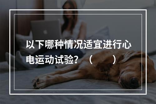 以下哪种情况适宜进行心电运动试验？（　　）