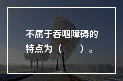 不属于吞咽障碍的特点为（　　）。